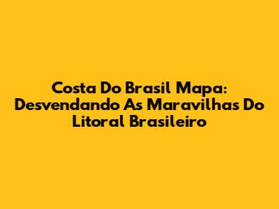 Costa Do Brasil Mapa: Desvendando As Maravilhas Do Litoral Brasileiro