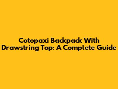 Cotopaxi Backpack With Drawstring Top: A Complete Guide