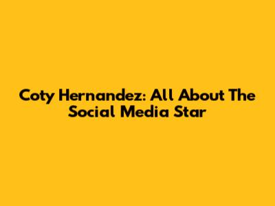 Coty Hernandez: All About The Social Media Star