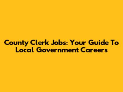 County Clerk Jobs: Your Guide To Local Government Careers