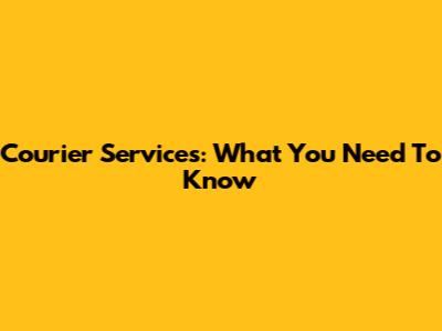 Courier Services: What You Need To Know