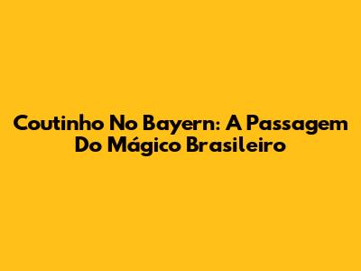 Coutinho No Bayern: A Passagem Do Mágico Brasileiro