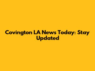 Covington LA News Today: Stay Updated