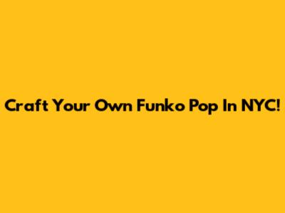 Craft Your Own Funko Pop In NYC!