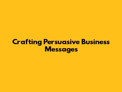 Crafting Persuasive Business Messages