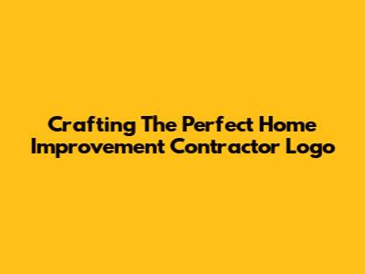 Crafting The Perfect Home Improvement Contractor Logo