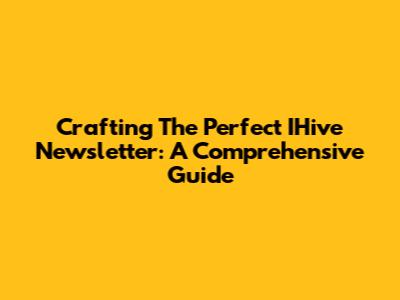 Crafting The Perfect IHive Newsletter: A Comprehensive Guide