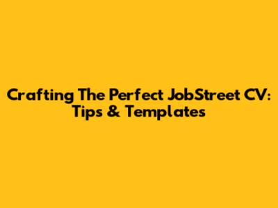 Crafting The Perfect JobStreet CV: Tips & Templates