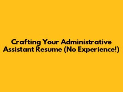 Crafting Your Administrative Assistant Resume (No Experience!)