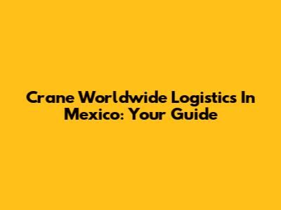 Crane Worldwide Logistics In Mexico: Your Guide