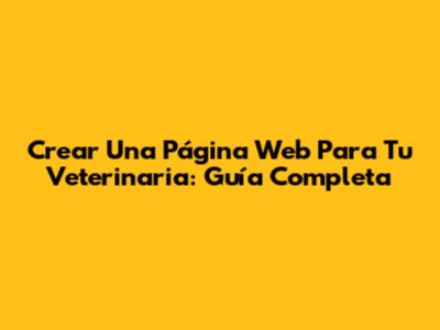 Crear Una Página Web Para Tu Veterinaria: Guía Completa
