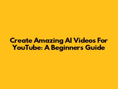 Create Amazing AI Videos For YouTube: A Beginner's Guide