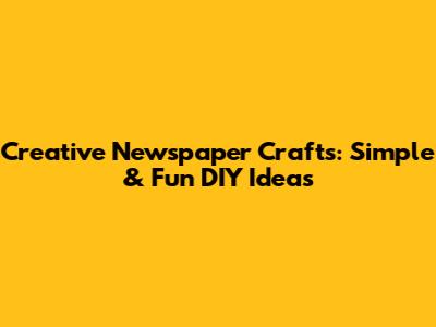 Creative Newspaper Crafts: Simple & Fun DIY Ideas