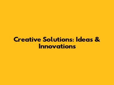 Creative Solutions: Ideas & Innovations