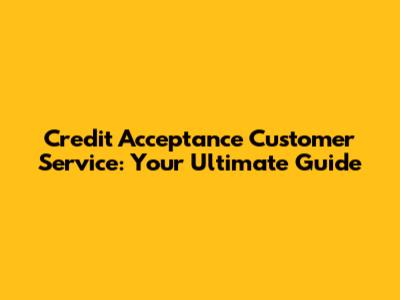 Credit Acceptance Customer Service: Your Ultimate Guide