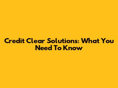 Credit Clear Solutions: What You Need To Know