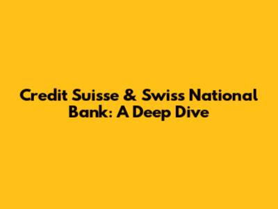 Credit Suisse & Swiss National Bank: A Deep Dive