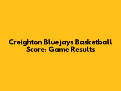 Creighton Bluejays Basketball Score: Game Results