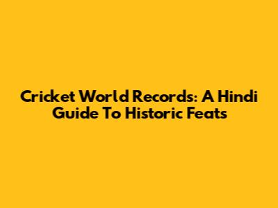 Cricket World Records: A Hindi Guide To Historic Feats