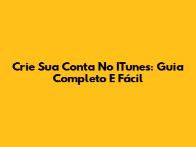 Crie Sua Conta No ITunes: Guia Completo E Fácil