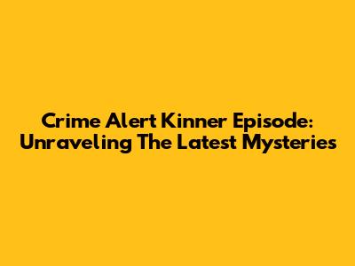 Crime Alert Kinner Episode: Unraveling The Latest Mysteries