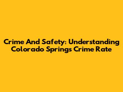 Crime And Safety: Understanding Colorado Springs Crime Rate