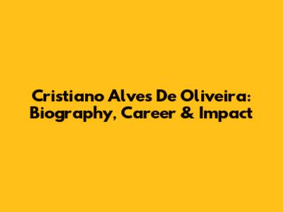 Cristiano Alves De Oliveira: Biography, Career & Impact