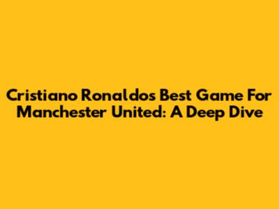 Cristiano Ronaldo's Best Game For Manchester United: A Deep Dive