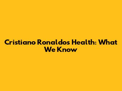 Cristiano Ronaldo's Health: What We Know