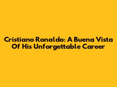 Cristiano Ronaldo: A Buena Vista Of His Unforgettable Career