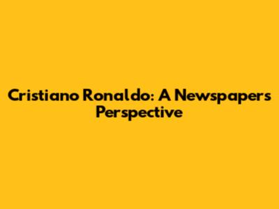 Cristiano Ronaldo: A Newspaper's Perspective