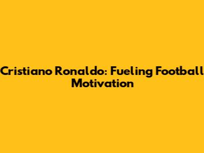 Cristiano Ronaldo: Fueling Football Motivation