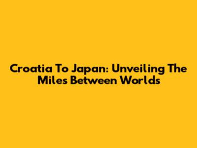 Croatia To Japan: Unveiling The Miles Between Worlds
