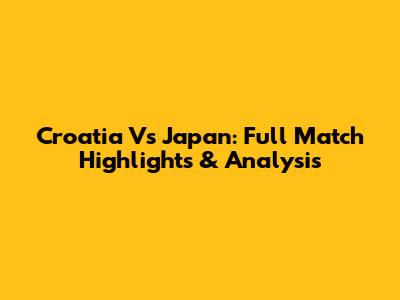 Croatia Vs Japan: Full Match Highlights & Analysis