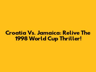 Croatia Vs. Jamaica: Relive The 1998 World Cup Thriller!