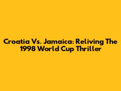 Croatia Vs. Jamaica: Reliving The 1998 World Cup Thriller