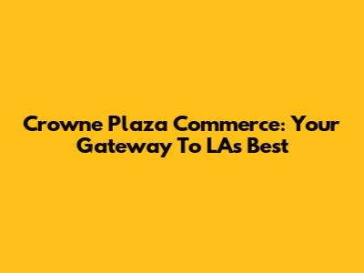Crowne Plaza Commerce: Your Gateway To LA's Best
