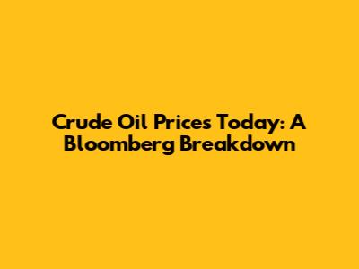 Crude Oil Prices Today: A Bloomberg Breakdown