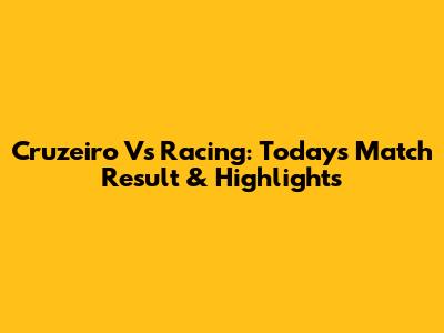 Cruzeiro Vs Racing: Today's Match Result & Highlights