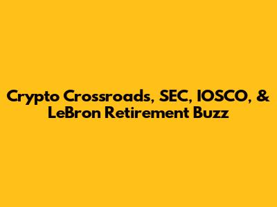 Crypto Crossroads, SEC, IOSCO, & LeBron Retirement Buzz