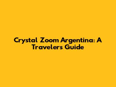 Crystal Zoom Argentina: A Traveler's Guide