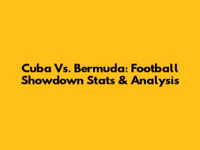 Cuba Vs. Bermuda: Football Showdown Stats & Analysis