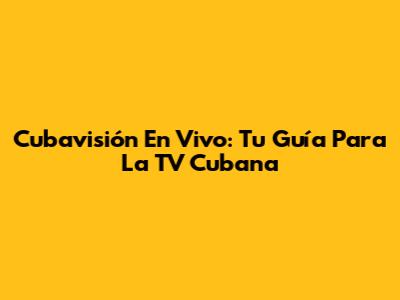 Cubavisión En Vivo: Tu Guía Para La TV Cubana