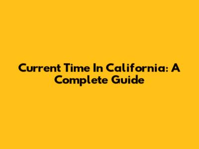 Current Time In California: A Complete Guide
