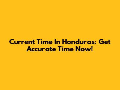 Current Time In Honduras: Get Accurate Time Now!
