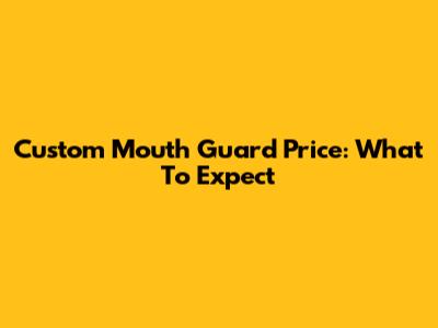 Custom Mouth Guard Price: What To Expect