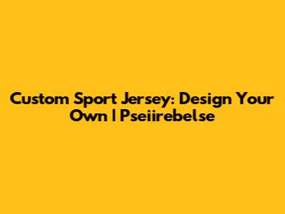 Custom Sport Jersey: Design Your Own | Pseiirebelse