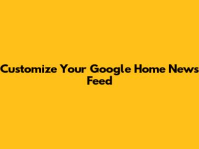Customize Your Google Home News Feed