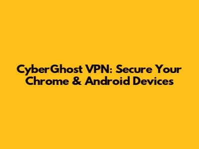 CyberGhost VPN: Secure Your Chrome & Android Devices