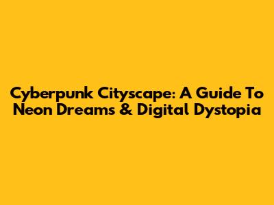 Cyberpunk Cityscape: A Guide To Neon Dreams & Digital Dystopia